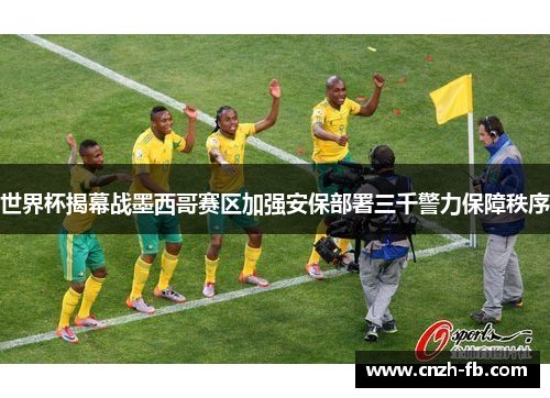 世界杯揭幕战墨西哥赛区加强安保部署三千警力保障秩序