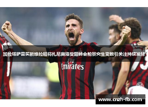 加拉塔萨雷买断维拉租将扎尼奥洛受阻转会前景突生变数引关注持续发酵