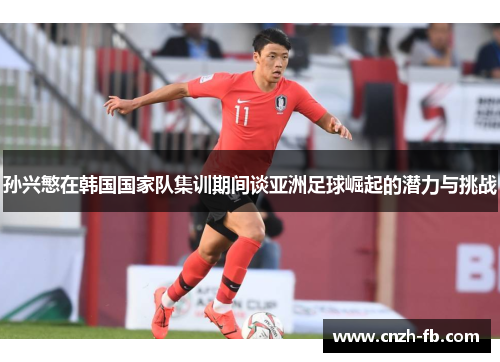 孙兴慜在韩国国家队集训期间谈亚洲足球崛起的潜力与挑战