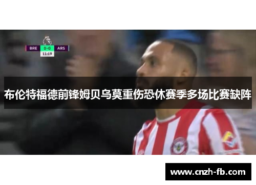 布伦特福德前锋姆贝乌莫重伤恐休赛季多场比赛缺阵