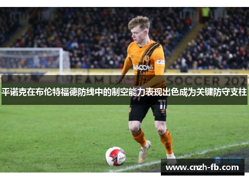 平诺克在布伦特福德防线中的制空能力表现出色成为关键防守支柱