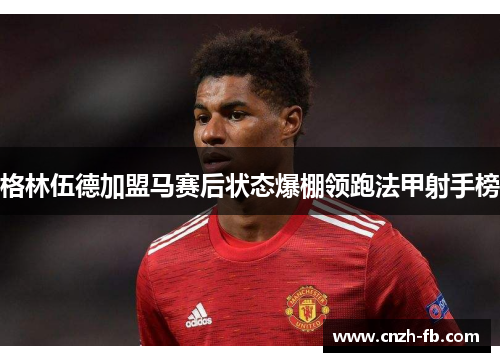 格林伍德加盟马赛后状态爆棚领跑法甲射手榜 格林伍德加盟马赛后状态爆棚领跑法甲射手榜