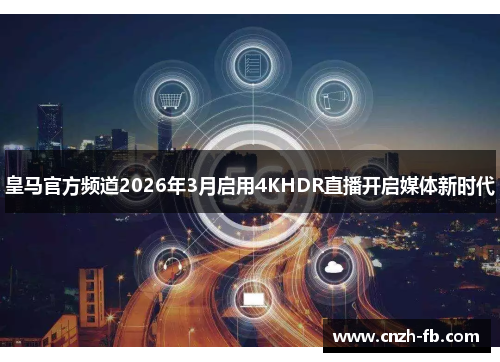 皇马官方频道2026年3月启用4KHDR直播开启媒体新时代