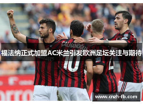福法纳正式加盟AC米兰引发欧洲足坛关注与期待 福法纳正式加盟AC米兰引发欧洲足坛关注与期待