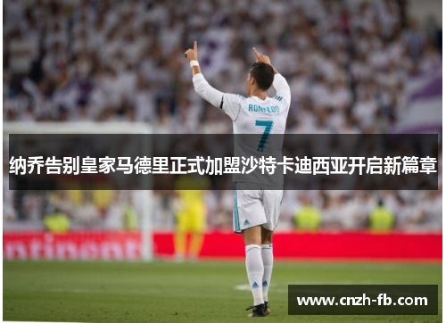 纳乔告别皇家马德里正式加盟沙特卡迪西亚开启新篇章 纳乔告别皇家马德里正式加盟沙特卡迪西亚开启新篇章