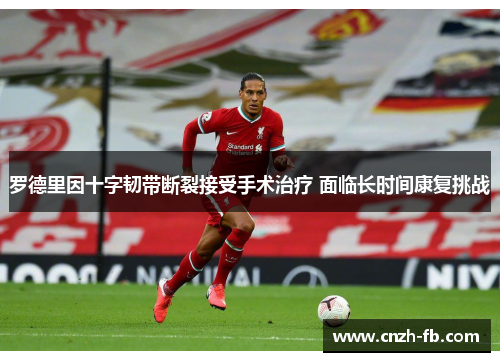 罗德里因十字韧带断裂接受手术治疗 面临长时间康复挑战 罗德里因十字韧带断裂接受手术治疗 面临长时间康复挑战