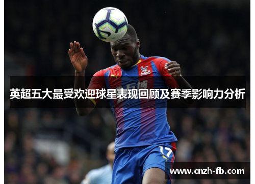 英超五大最受欢迎球星表现回顾及赛季影响力分析