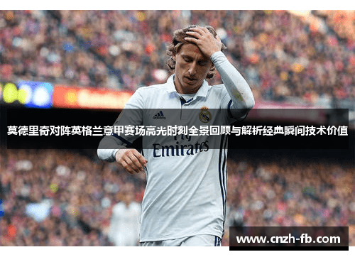 莫德里奇对阵英格兰意甲赛场高光时刻全景回顾与解析经典瞬间技术价值