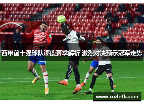 西甲前十强球队逐鹿赛季解析 激烈对决预示冠军走势