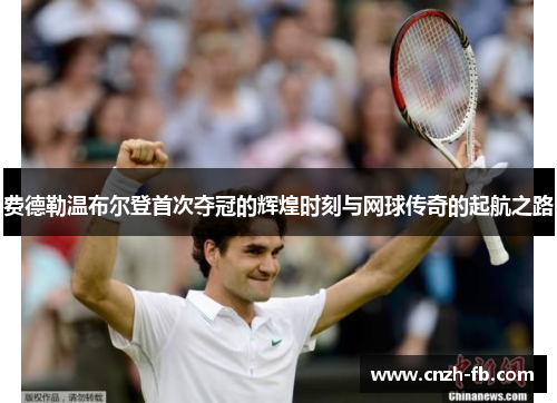 费德勒温布尔登首次夺冠的辉煌时刻与网球传奇的起航之路 费德勒温布尔登首次夺冠的辉煌时刻与网球传奇的起航之路