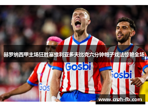赫罗纳西甲主场狂胜塞维利亚多夫比克六分钟帽子戏法惊艳全场 赫罗纳西甲主场狂胜塞维利亚多夫比克六分钟帽子戏法惊艳全场