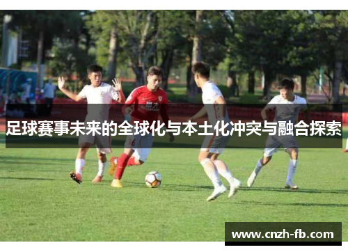 足球赛事未来的全球化与本土化冲突与融合探索 足球赛事未来的全球化与本土化冲突与融合探索