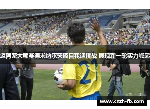 迈阿密大师赛德米纳尔突破自我迎挑战 展现新一轮实力崛起 迈阿密大师赛德米纳尔突破自我迎挑战 展现新一轮实力崛起