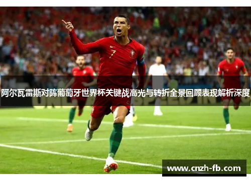 阿尔瓦雷斯对阵葡萄牙世界杯关键战高光与转折全景回顾表现解析深度 阿尔瓦雷斯对阵葡萄牙世界杯关键战高光与转折全景回顾表现解析深度