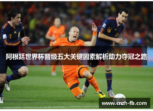 阿根廷世界杯晋级五大关键因素解析助力夺冠之路