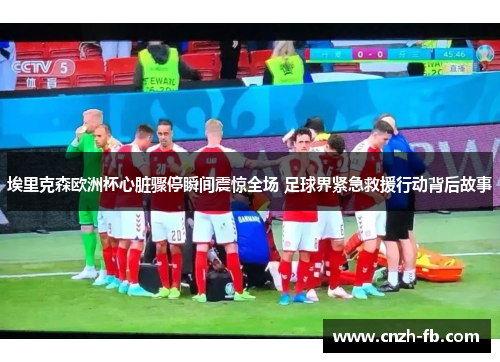 埃里克森欧洲杯心脏骤停瞬间震惊全场 足球界紧急救援行动背后故事 埃里克森欧洲杯心脏骤停瞬间震惊全场 足球界紧急救援行动背后故事