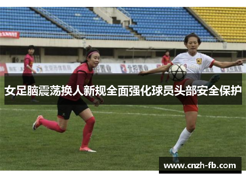 女足脑震荡换人新规全面强化球员头部安全保护 女足脑震荡换人新规全面强化球员头部安全保护