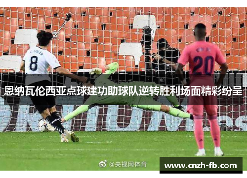 恩纳瓦伦西亚点球建功助球队逆转胜利场面精彩纷呈 恩纳瓦伦西亚点球建功助球队逆转胜利场面精彩纷呈