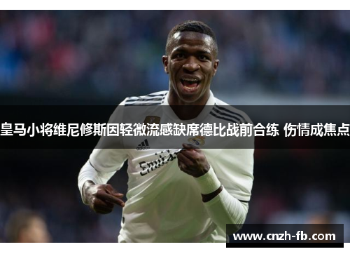 皇马小将维尼修斯因轻微流感缺席德比战前合练 伤情成焦点 皇马小将维尼修斯因轻微流感缺席德比战前合练 伤情成焦点