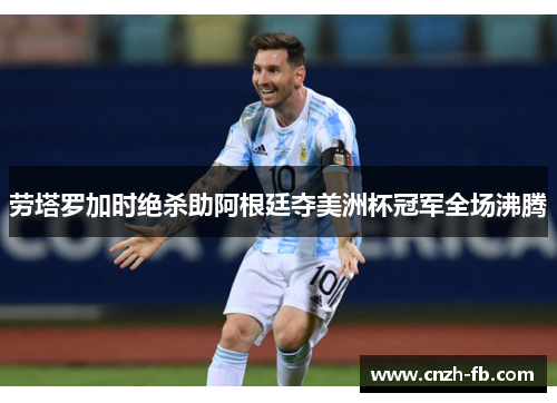 劳塔罗加时绝杀助阿根廷夺美洲杯冠军全场沸腾 劳塔罗加时绝杀助阿根廷夺美洲杯冠军全场沸腾