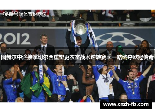 图赫尔中途接掌切尔西重塑更衣室战术逆转赛季一路终夺欧冠传奇 图赫尔中途接掌切尔西重塑更衣室战术逆转赛季一路终夺欧冠传奇