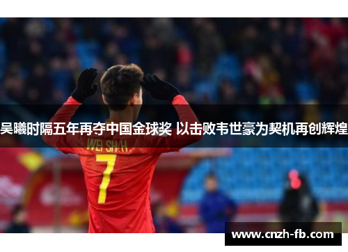吴曦时隔五年再夺中国金球奖 以击败韦世豪为契机再创辉煌 吴曦时隔五年再夺中国金球奖 以击败韦世豪为契机再创辉煌
