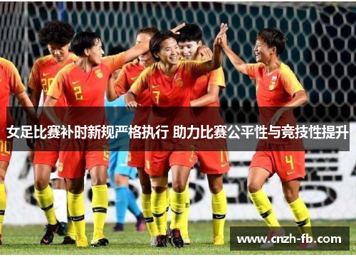 女足比赛补时新规严格执行 助力比赛公平性与竞技性提升 女足比赛补时新规严格执行 助力比赛公平性与竞技性提升