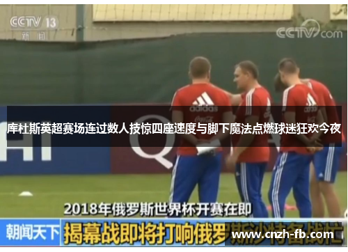 库杜斯英超赛场连过数人技惊四座速度与脚下魔法点燃球迷狂欢今夜 库杜斯英超赛场连过数人技惊四座速度与脚下魔法点燃球迷狂欢今夜