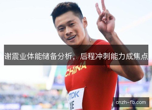 谢震业体能储备分析，后程冲刺能力成焦点