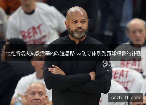 比克斯塔夫执教活塞的改造思路 从防守体系到罚球短板的补强